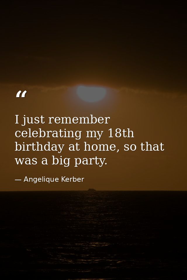 I just remember celebrating my 18th birthday at home, so that was a big party. — Angelique Kerber
