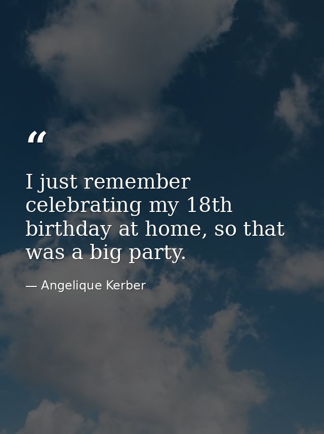 I just remember celebrating my 18th birthday at home, so that was a big party. — Angelique Kerber