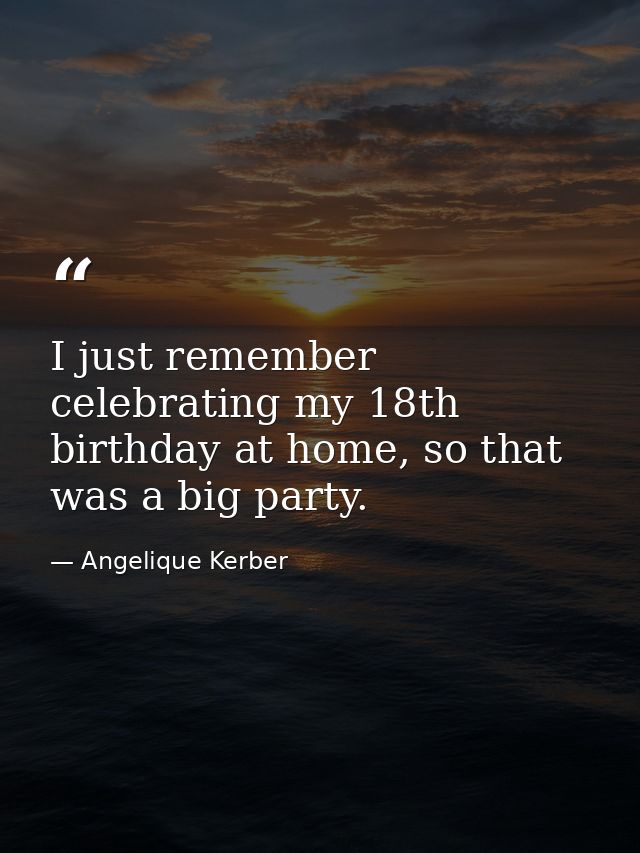 I just remember celebrating my 18th birthday at home, so that was a big party. — Angelique Kerber