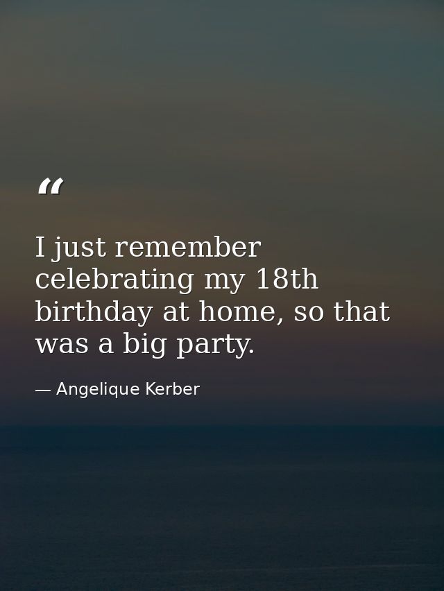 I just remember celebrating my 18th birthday at home, so that was a big party. — Angelique Kerber