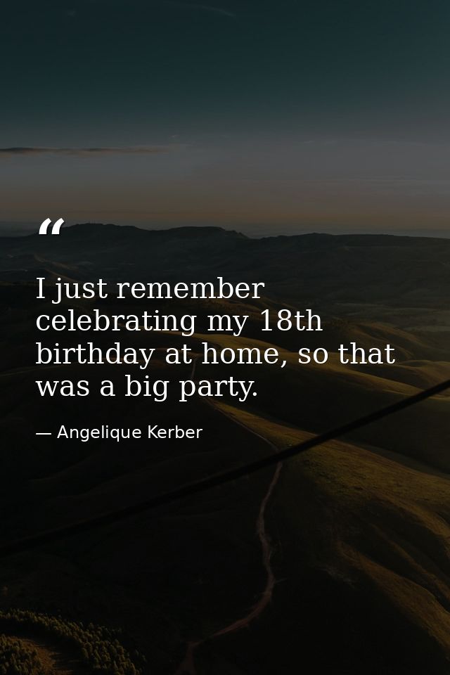 I just remember celebrating my 18th birthday at home, so that was a big party. — Angelique Kerber