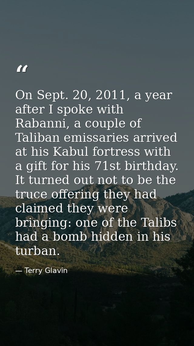 On Sept. 20, 2011, a year after I spoke with Rabanni, a couple of Taliban emissaries arrived at his Kabul fortress with  — Terry Glavin
