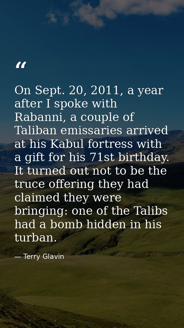On Sept. 20, 2011, a year after I spoke with Rabanni, a couple of Taliban emissaries arrived at his Kabul fortress with  — Terry Glavin