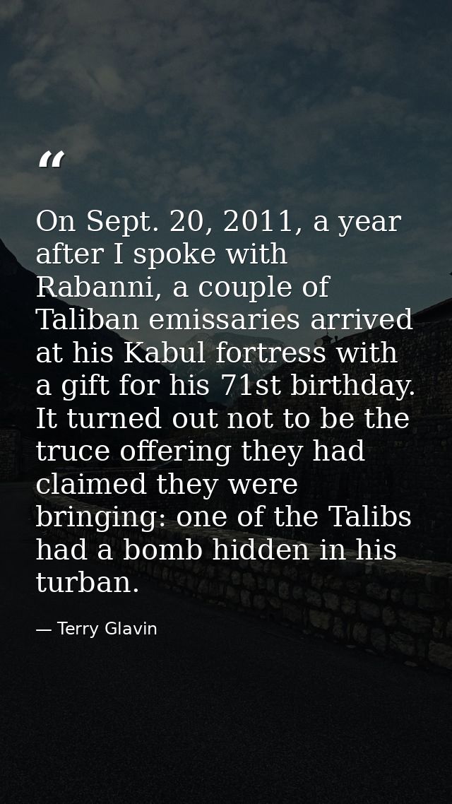 On Sept. 20, 2011, a year after I spoke with Rabanni, a couple of Taliban emissaries arrived at his Kabul fortress with  — Terry Glavin