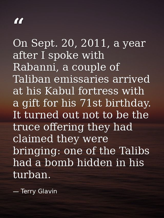 On Sept. 20, 2011, a year after I spoke with Rabanni, a couple of Taliban emissaries arrived at his Kabul fortress with  — Terry Glavin