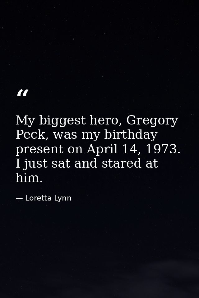 My biggest hero, Gregory Peck, was my birthday present on April 14, 1973. I just sat and stared at him. — Loretta Lynn