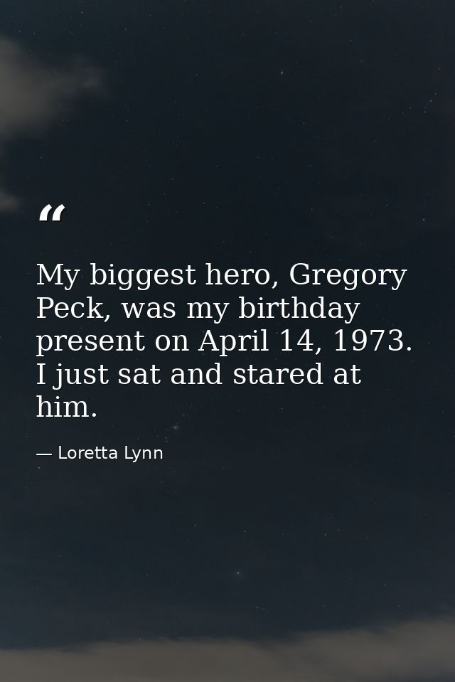 My biggest hero, Gregory Peck, was my birthday present on April 14, 1973. I just sat and stared at him. — Loretta Lynn