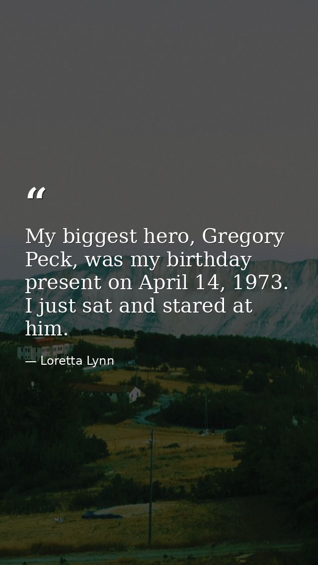 My biggest hero, Gregory Peck, was my birthday present on April 14, 1973. I just sat and stared at him. — Loretta Lynn