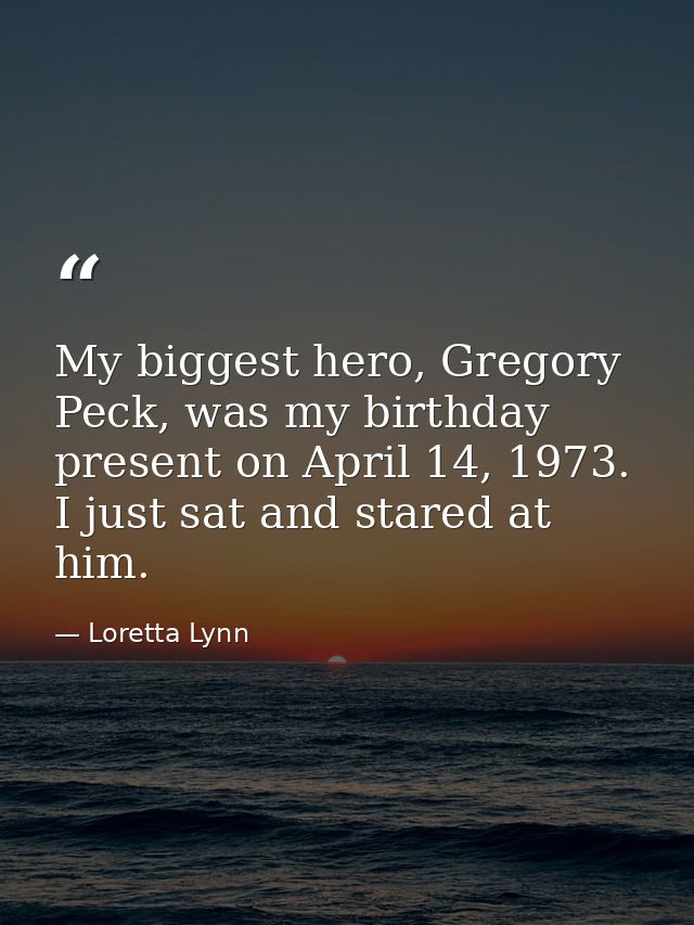 My biggest hero, Gregory Peck, was my birthday present on April 14, 1973. I just sat and stared at him. — Loretta Lynn
