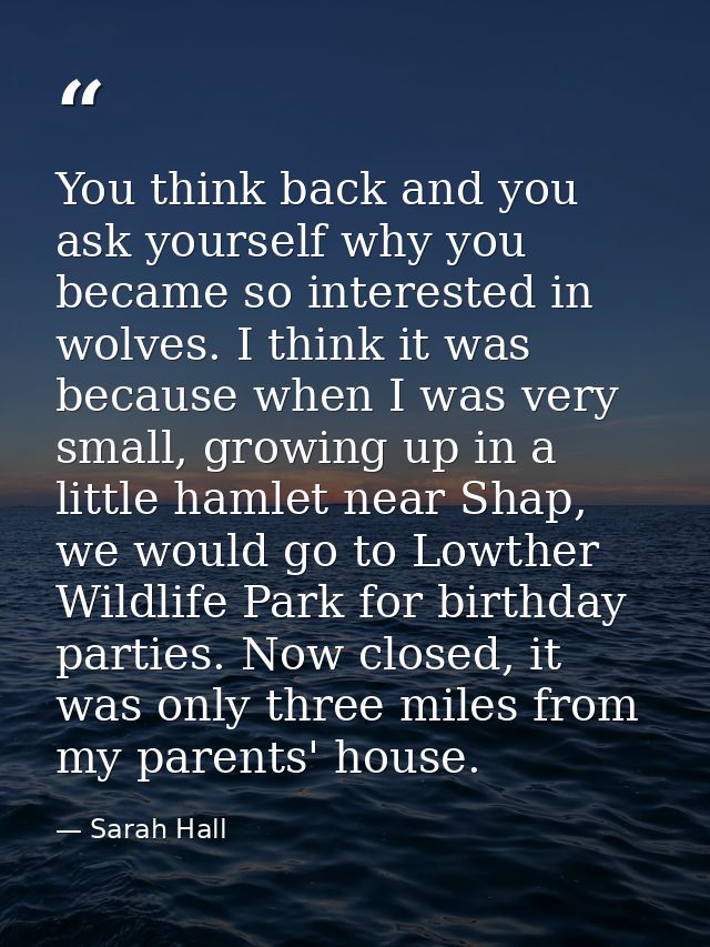 You think back and you ask yourself why you became so interested in wolves. I think it was because when I was very small — Sarah Hall
