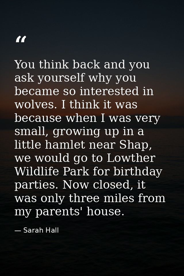 You think back and you ask yourself why you became so interested in wolves. I think it was because when I was very small — Sarah Hall