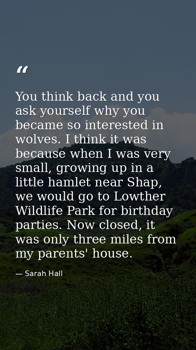 You think back and you ask yourself why you became so interested in wolves. I think it was because when I was very small — Sarah Hall
