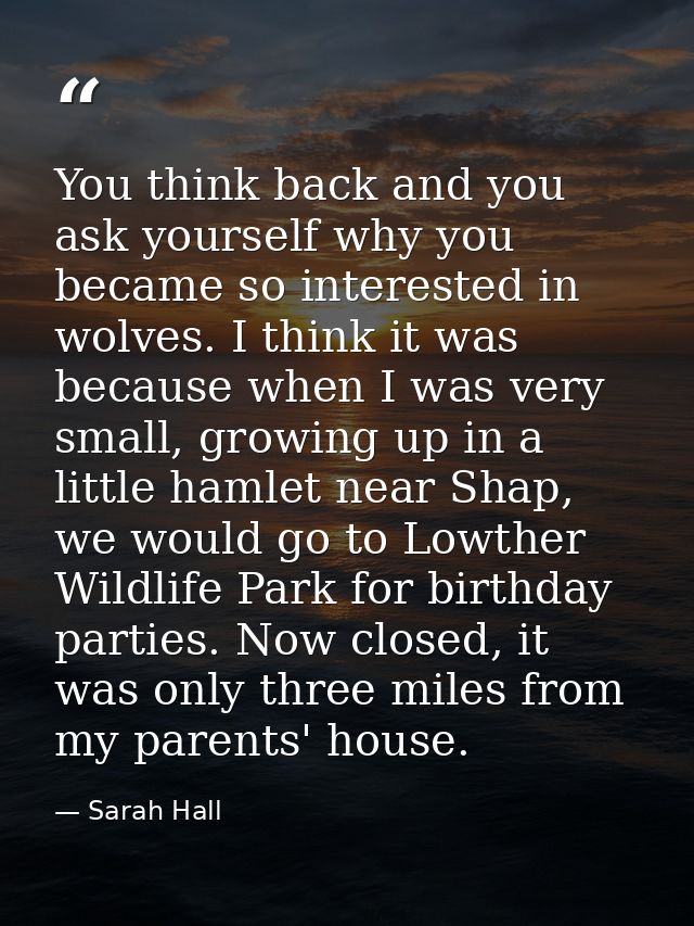 You think back and you ask yourself why you became so interested in wolves. I think it was because when I was very small — Sarah Hall