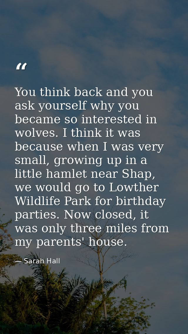 You think back and you ask yourself why you became so interested in wolves. I think it was because when I was very small — Sarah Hall