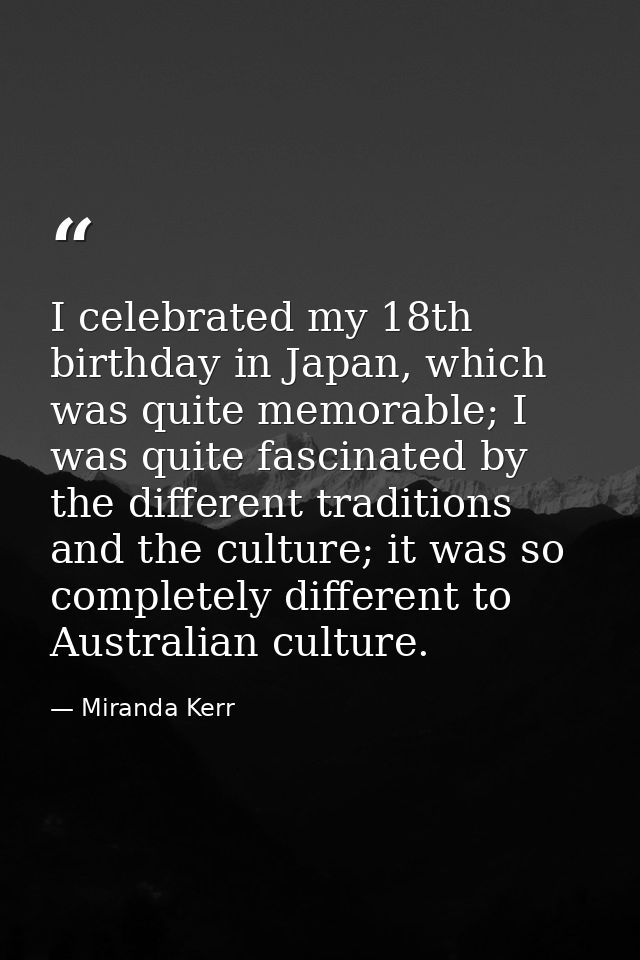 I celebrated my 18th birthday in Japan, which was quite memorable; I was quite fascinated by the different traditions an — Miranda Kerr
