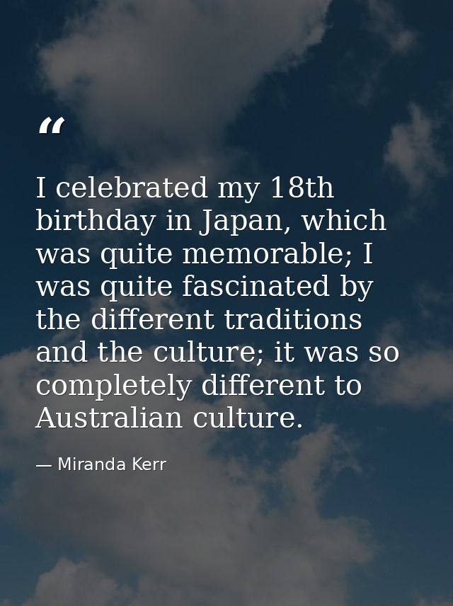 I celebrated my 18th birthday in Japan, which was quite memorable; I was quite fascinated by the different traditions an — Miranda Kerr