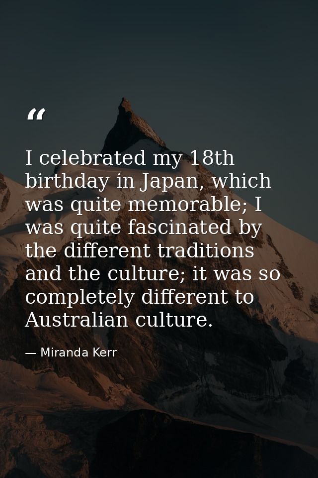 I celebrated my 18th birthday in Japan, which was quite memorable; I was quite fascinated by the different traditions an — Miranda Kerr