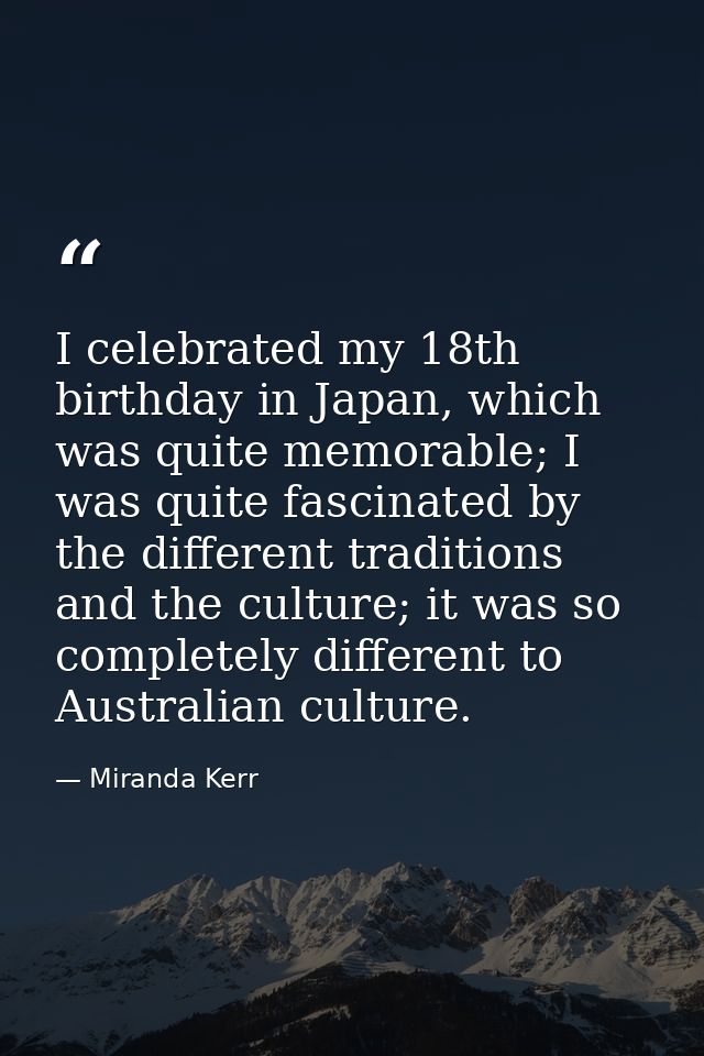 I celebrated my 18th birthday in Japan, which was quite memorable; I was quite fascinated by the different traditions an — Miranda Kerr