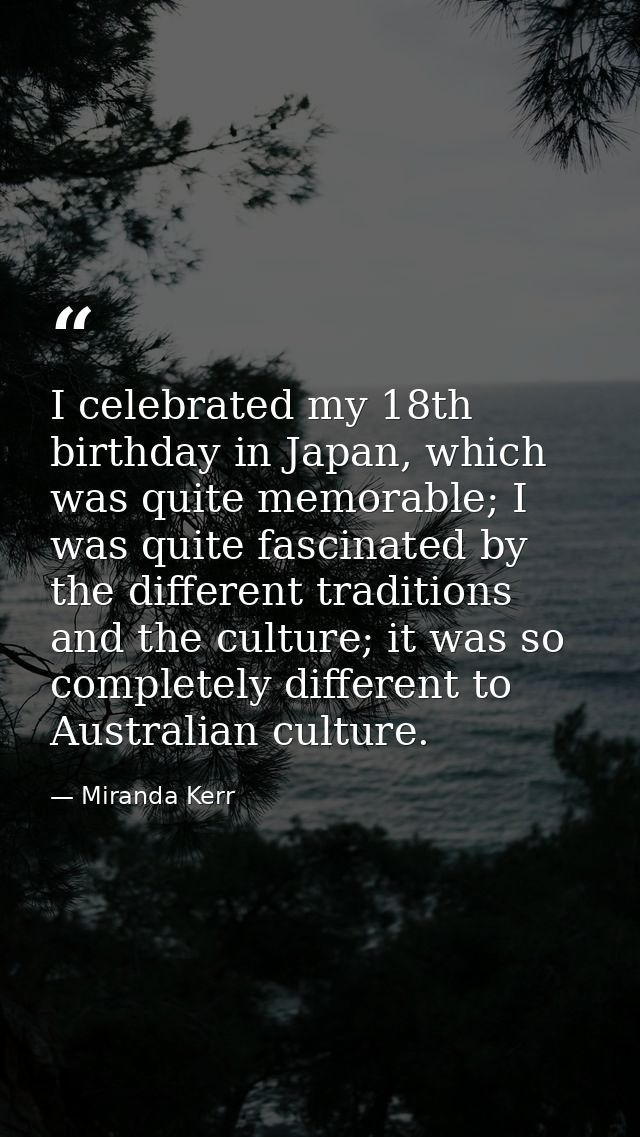 I celebrated my 18th birthday in Japan, which was quite memorable; I was quite fascinated by the different traditions an — Miranda Kerr