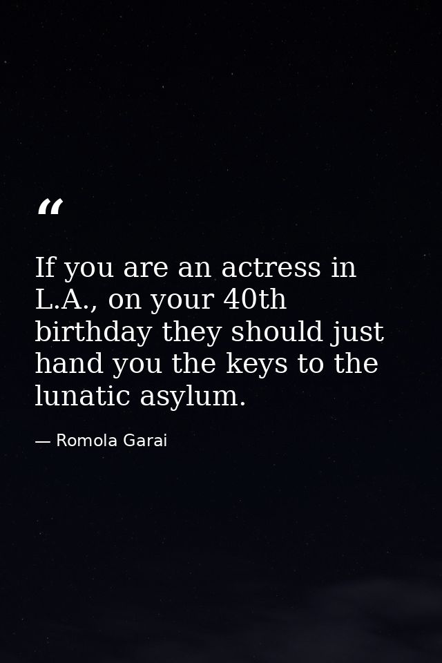 If you are an actress in L.A., on your 40th birthday they should just hand you the keys to the lunatic asylum. — Romola Garai