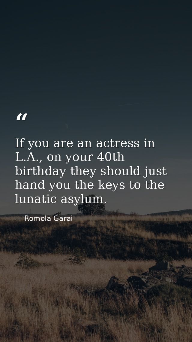 If you are an actress in L.A., on your 40th birthday they should just hand you the keys to the lunatic asylum. — Romola Garai