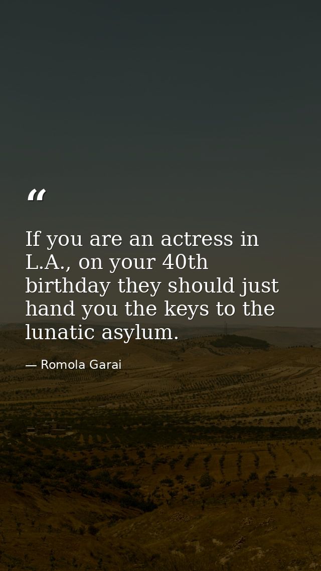 If you are an actress in L.A., on your 40th birthday they should just hand you the keys to the lunatic asylum. — Romola Garai