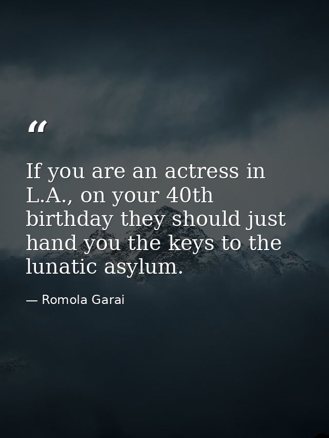 If you are an actress in L.A., on your 40th birthday they should just hand you the keys to the lunatic asylum. — Romola Garai