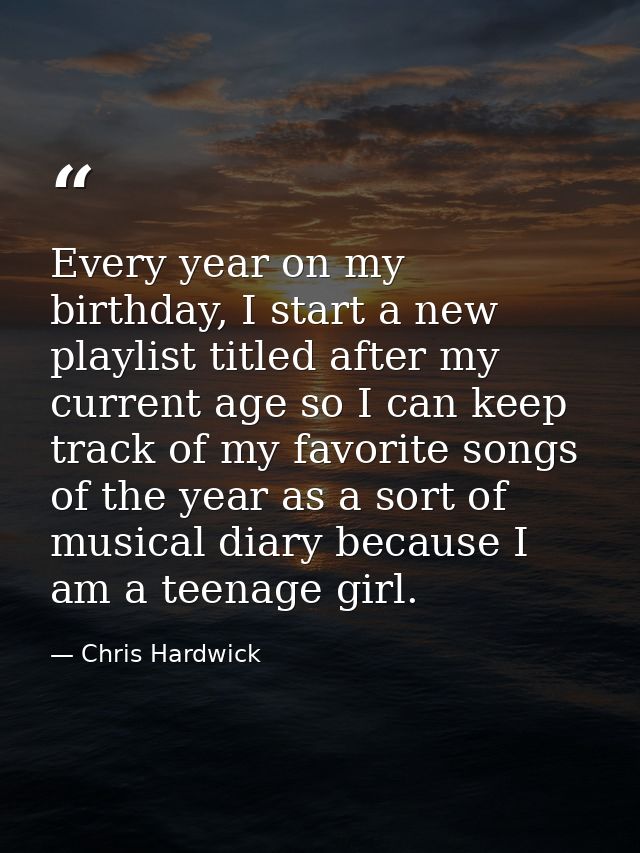 Every year on my birthday, I start a new playlist titled after my current age so I can keep track of my favorite songs o — Chris Hardwick