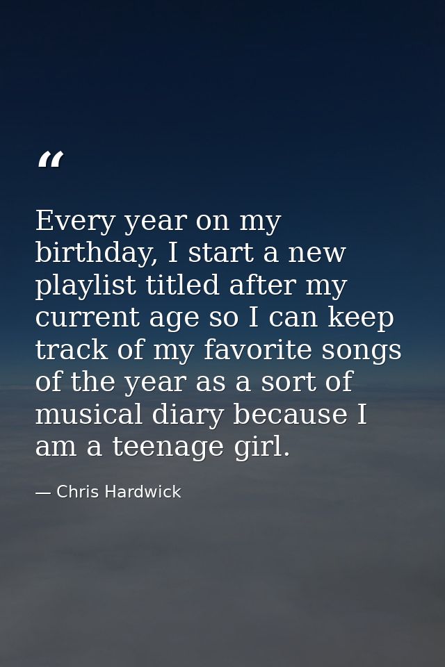 Every year on my birthday, I start a new playlist titled after my current age so I can keep track of my favorite songs o — Chris Hardwick