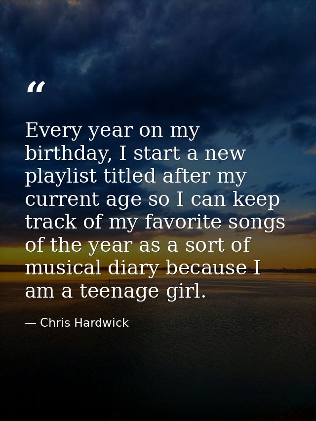 Every year on my birthday, I start a new playlist titled after my current age so I can keep track of my favorite songs o — Chris Hardwick