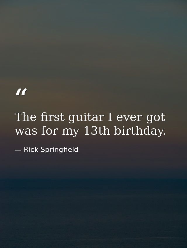 The first guitar I ever got was for my 13th birthday. — Rick Springfield