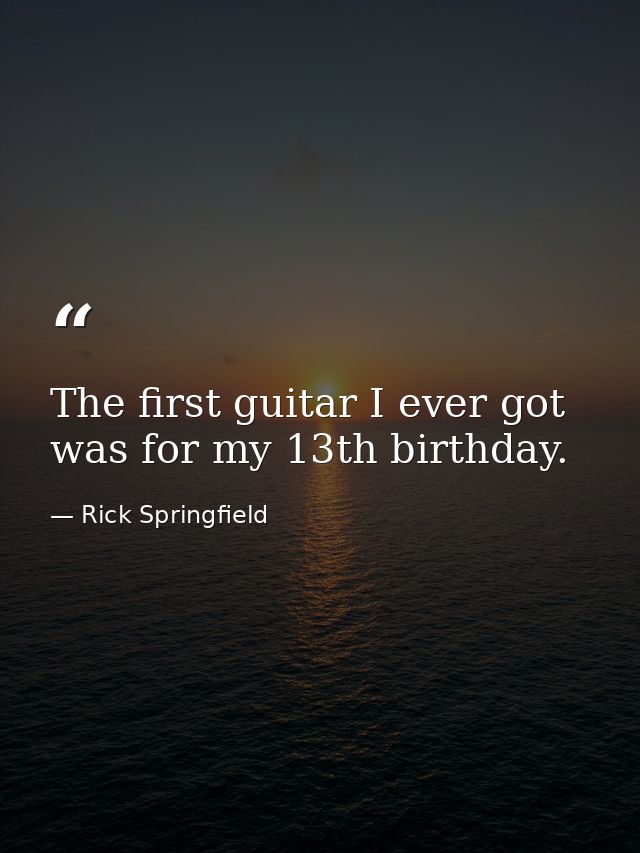 The first guitar I ever got was for my 13th birthday. — Rick Springfield
