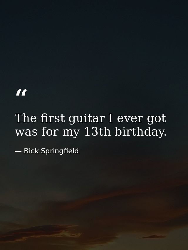 The first guitar I ever got was for my 13th birthday. — Rick Springfield