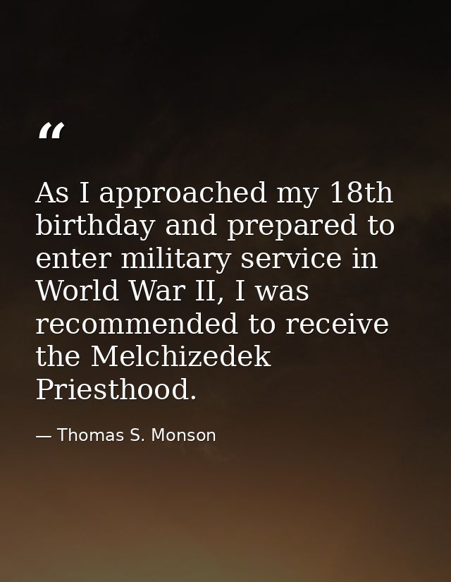 As I approached my 18th birthday and prepared to enter military service in World War II, I was recommended to receive th — Thomas S. Monson