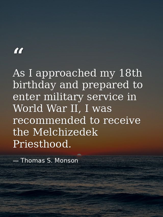 As I approached my 18th birthday and prepared to enter military service in World War II, I was recommended to receive th — Thomas S. Monson