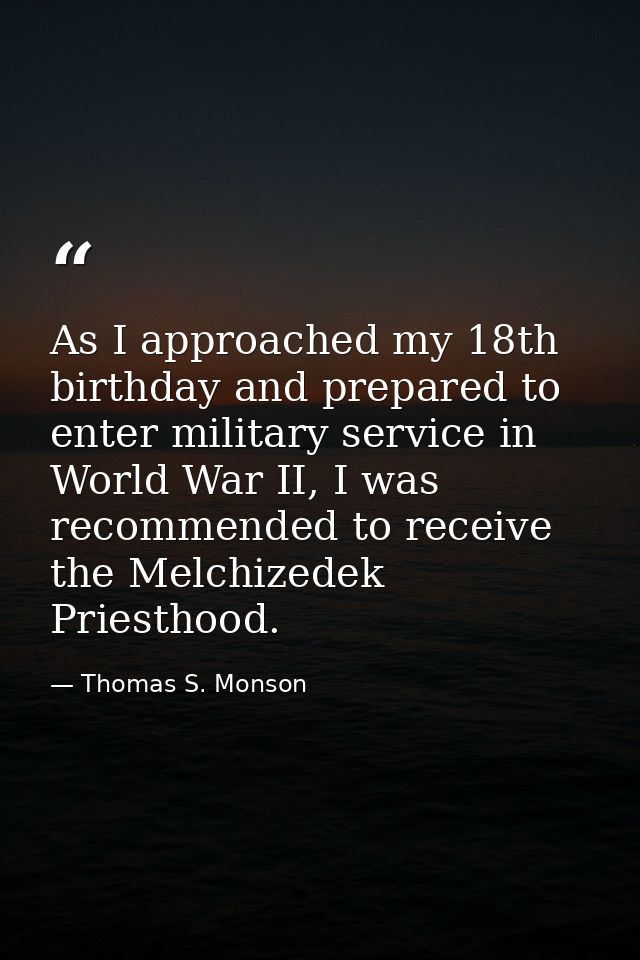 As I approached my 18th birthday and prepared to enter military service in World War II, I was recommended to receive th — Thomas S. Monson