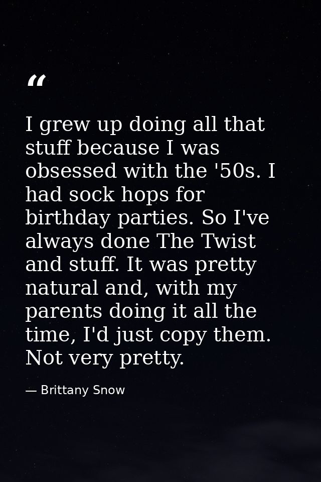 I grew up doing all that stuff because I was obsessed with the '50s. I had sock hops for birthday parties. So I've alway — Brittany Snow