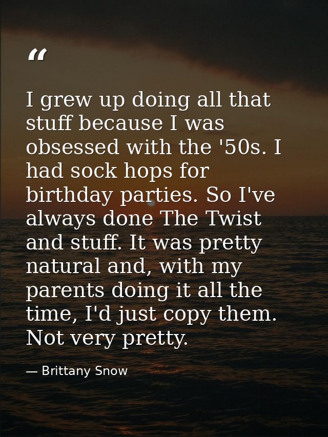 I grew up doing all that stuff because I was obsessed with the '50s. I had sock hops for birthday parties. So I've alway — Brittany Snow