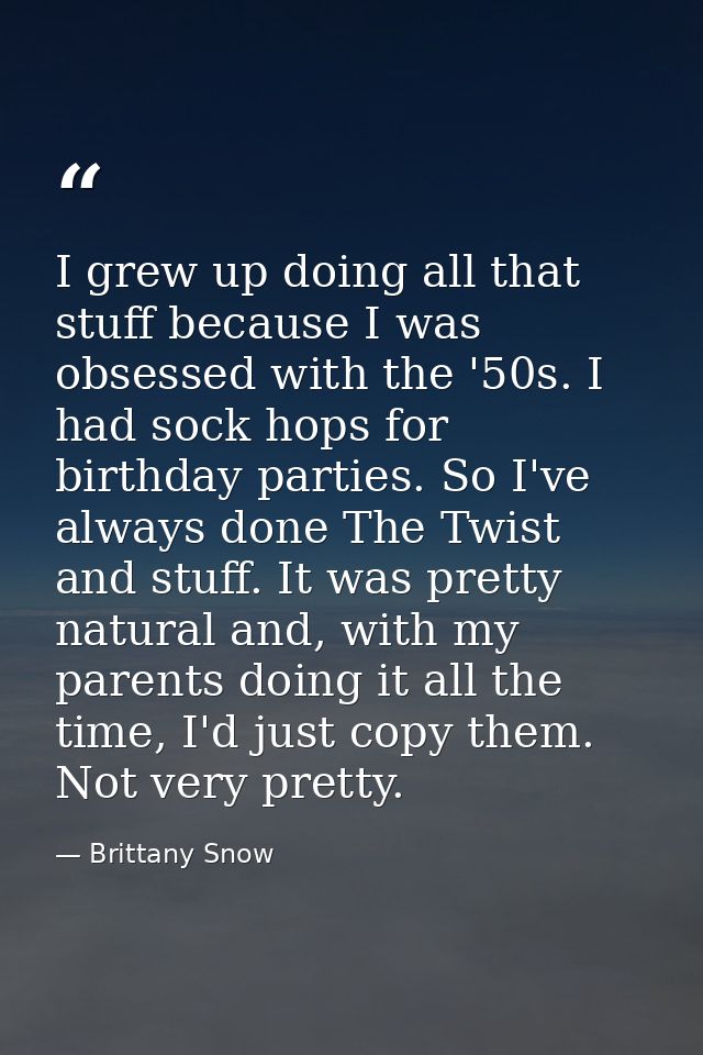 I grew up doing all that stuff because I was obsessed with the '50s. I had sock hops for birthday parties. So I've alway — Brittany Snow