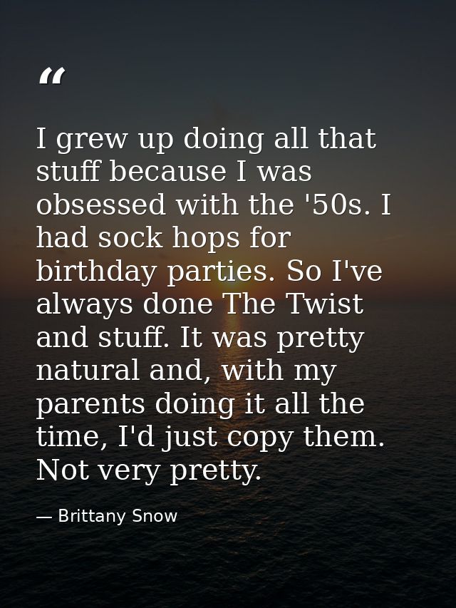 I grew up doing all that stuff because I was obsessed with the '50s. I had sock hops for birthday parties. So I've alway — Brittany Snow