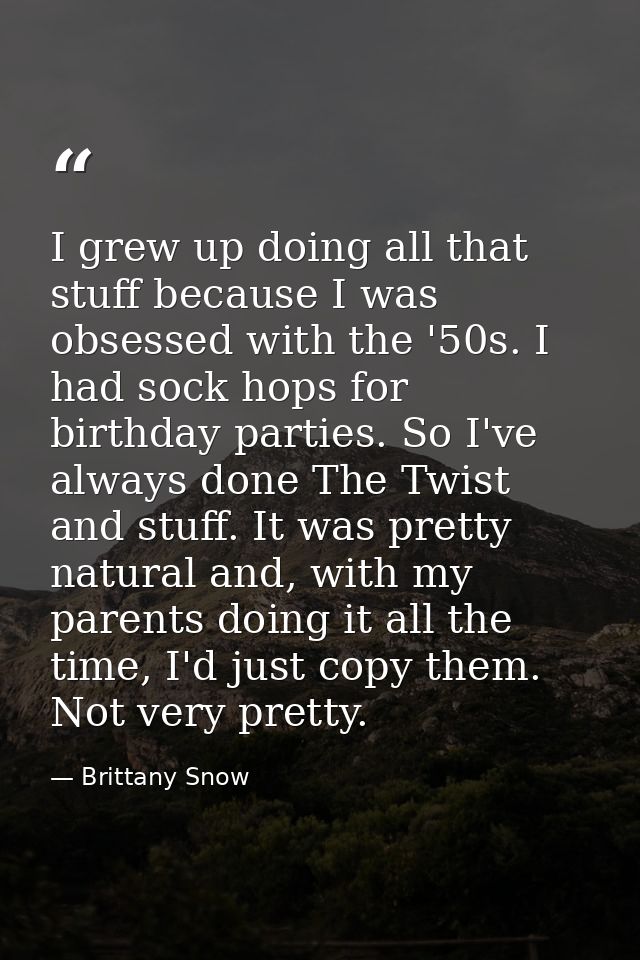 I grew up doing all that stuff because I was obsessed with the '50s. I had sock hops for birthday parties. So I've alway — Brittany Snow