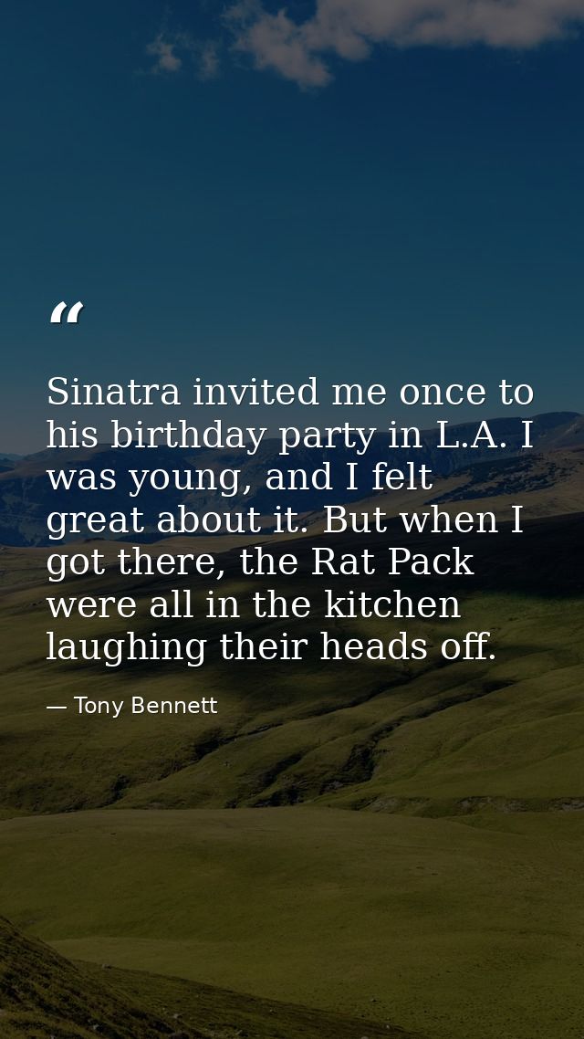 Sinatra invited me once to his birthday party in L.A. I was young, and I felt great about it. But when I got there, the  — Tony Bennett