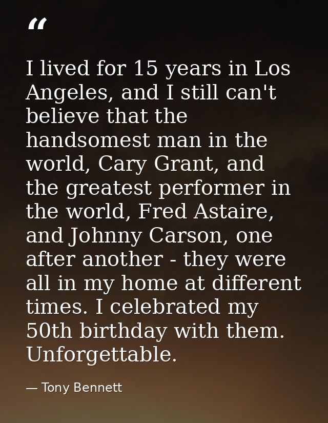 I lived for 15 years in Los Angeles, and I still can't believe that the handsomest man in the world, Cary Grant, and the — Tony Bennett