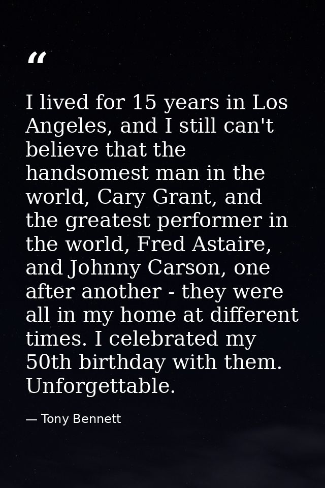 I lived for 15 years in Los Angeles, and I still can't believe that the handsomest man in the world, Cary Grant, and the — Tony Bennett