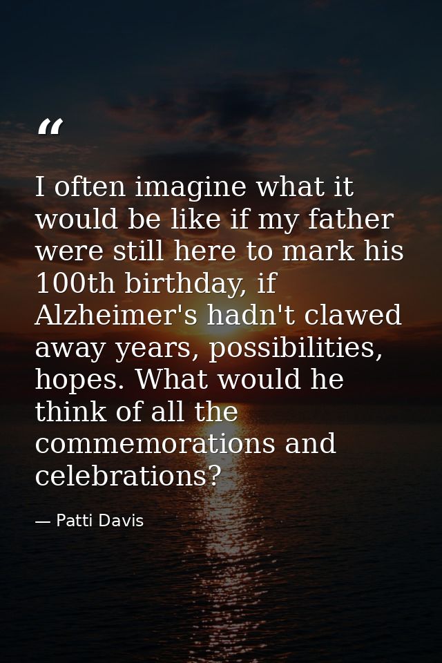 I often imagine what it would be like if my father were still here to mark his 100th birthday, if Alzheimer's hadn't cla — Patti Davis