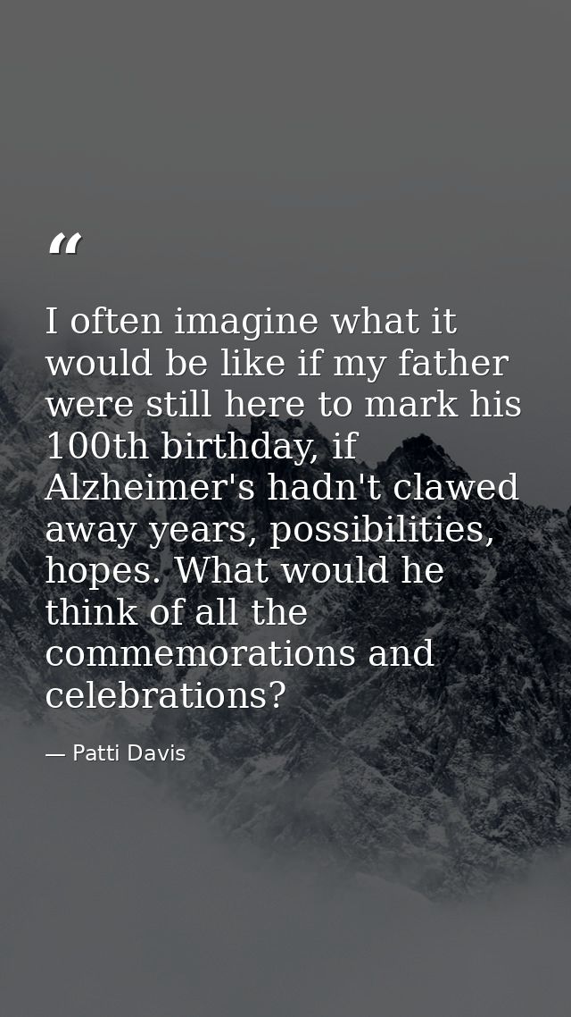 I often imagine what it would be like if my father were still here to mark his 100th birthday, if Alzheimer's hadn't cla — Patti Davis