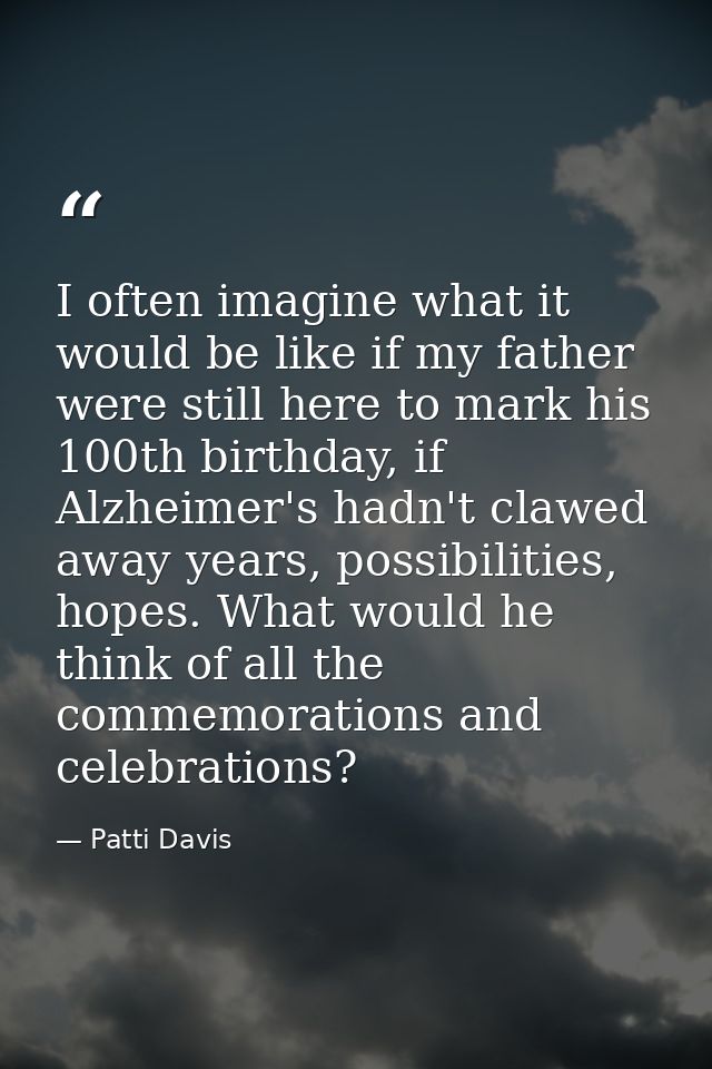 I often imagine what it would be like if my father were still here to mark his 100th birthday, if Alzheimer's hadn't cla — Patti Davis