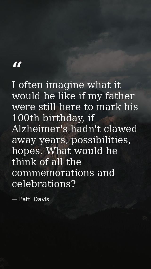 I often imagine what it would be like if my father were still here to mark his 100th birthday, if Alzheimer's hadn't cla — Patti Davis