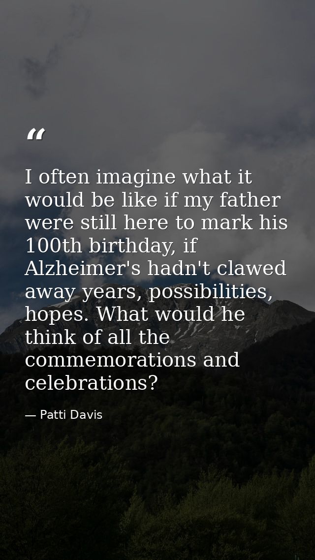 I often imagine what it would be like if my father were still here to mark his 100th birthday, if Alzheimer's hadn't cla — Patti Davis
