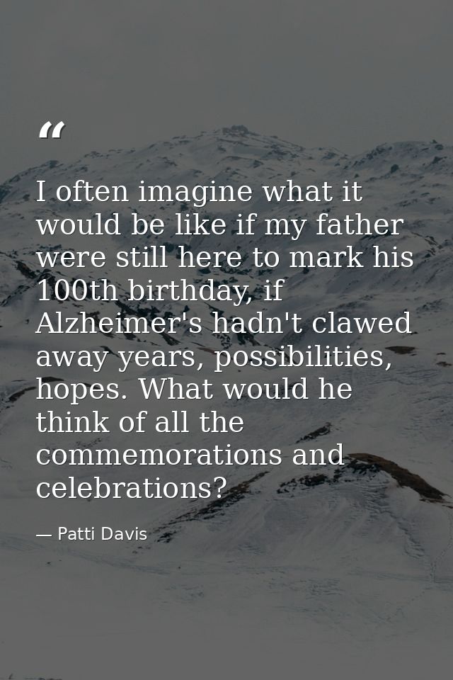 I often imagine what it would be like if my father were still here to mark his 100th birthday, if Alzheimer's hadn't cla — Patti Davis